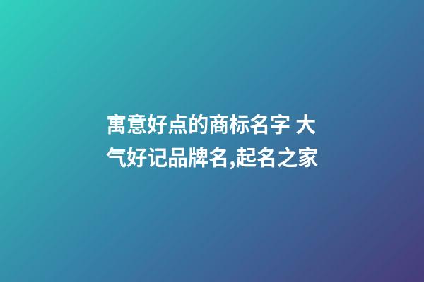 寓意好点的商标名字 大气好记品牌名,起名之家-第1张-商标起名-玄机派